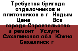 Требуется бригада отделочников и плиточников в г. Надым › Цена ­ 1 000 - Все города Строительство и ремонт » Услуги   . Сахалинская обл.,Южно-Сахалинск г.